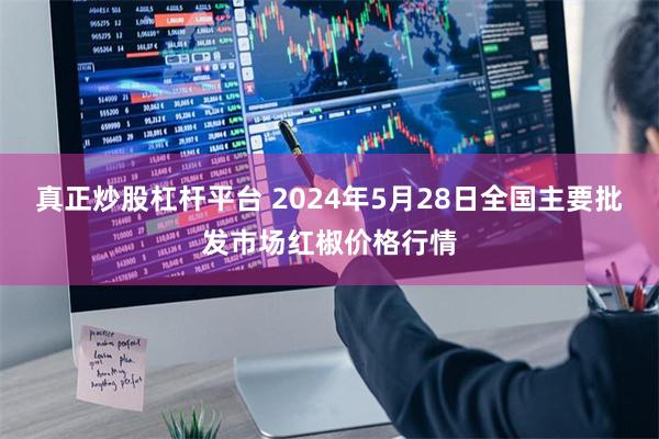 真正炒股杠杆平台 2024年5月28日全国主要批发市场红椒价格行情