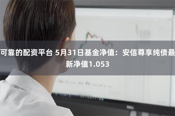 可靠的配资平台 5月31日基金净值：安信尊享纯债最新净值1.053