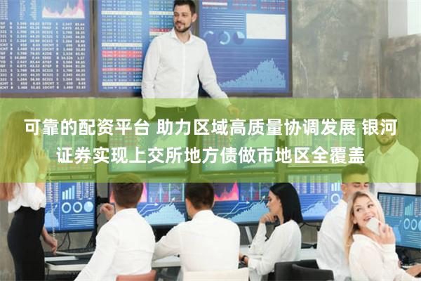 可靠的配资平台 助力区域高质量协调发展 银河证券实现上交所地方债做市地区全覆盖