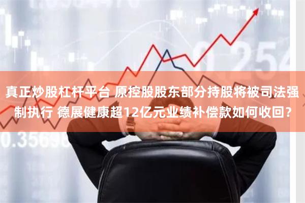 真正炒股杠杆平台 原控股股东部分持股将被司法强制执行 德展健康超12亿元业绩补偿款如何收回？