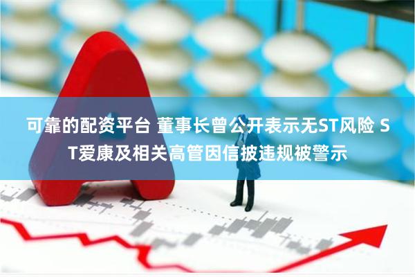 可靠的配资平台 董事长曾公开表示无ST风险 ST爱康及相关高管因信披违规被警示