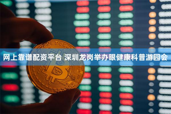 网上靠谱配资平台 深圳龙岗举办眼健康科普游园会