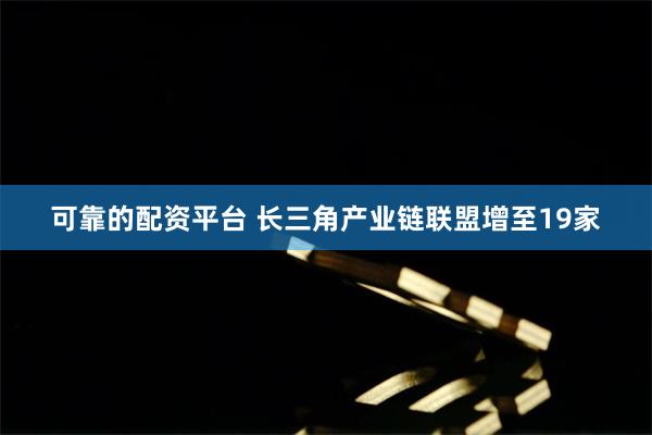 可靠的配资平台 长三角产业链联盟增至19家