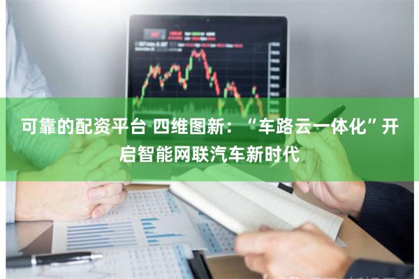 可靠的配资平台 四维图新：“车路云一体化”开启智能网联汽车新时代
