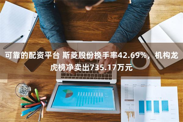 可靠的配资平台 斯菱股份换手率42.69%，机构龙虎榜净卖出735.17万元