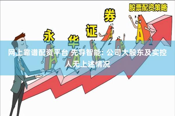 网上靠谱配资平台 先导智能: 公司大股东及实控人无上述情况