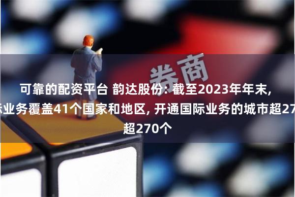 可靠的配资平台 韵达股份: 截至2023年年末, 国际业务覆盖41个国家和地区, 开通国际业务的城市超270个
