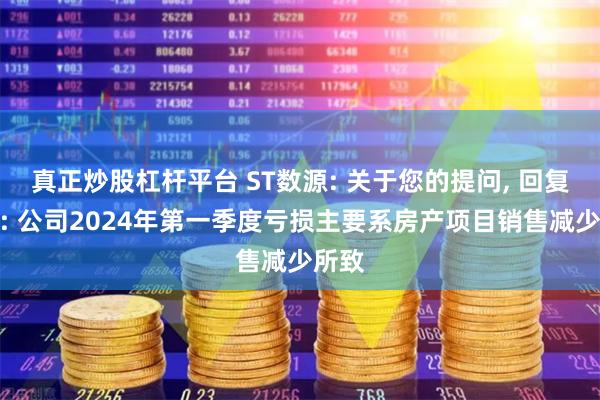 真正炒股杠杆平台 ST数源: 关于您的提问, 回复如下: 公司2024年第一季度亏损主要系房产项目销售减少所致