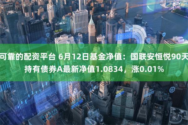 可靠的配资平台 6月12日基金净值：国联安恒悦90天持有债券A最新净值1.0834，涨0.01%