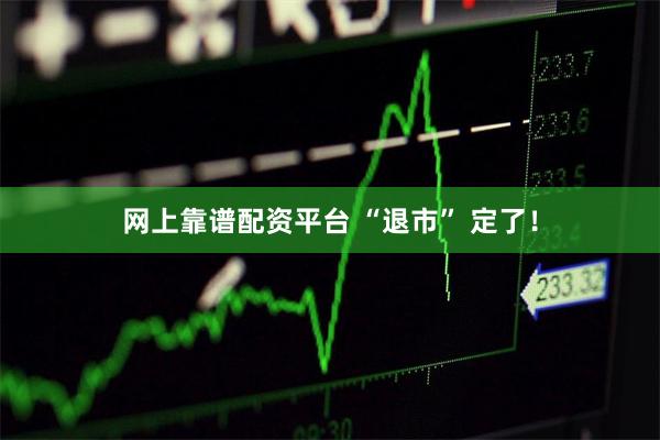 网上靠谱配资平台 “退市” 定了！