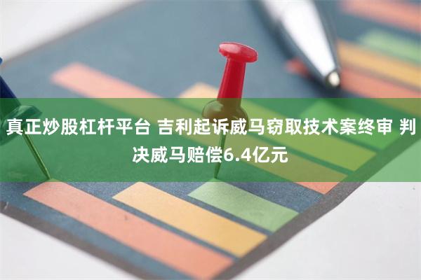 真正炒股杠杆平台 吉利起诉威马窃取技术案终审 判决威马赔偿6.4亿元