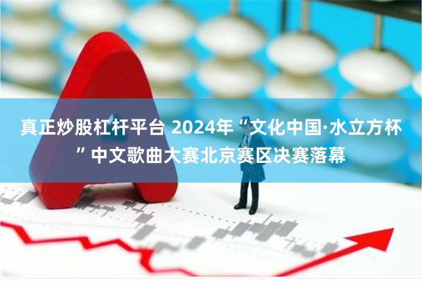 真正炒股杠杆平台 2024年“文化中国·水立方杯”中文歌曲大赛北京赛区决赛落幕