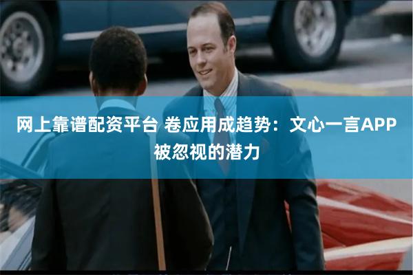 网上靠谱配资平台 卷应用成趋势：文心一言APP被忽视的潜力