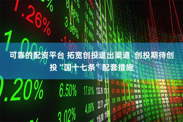 可靠的配资平台 拓宽创投退出渠道  创投期待创投“国十七条”配套措施