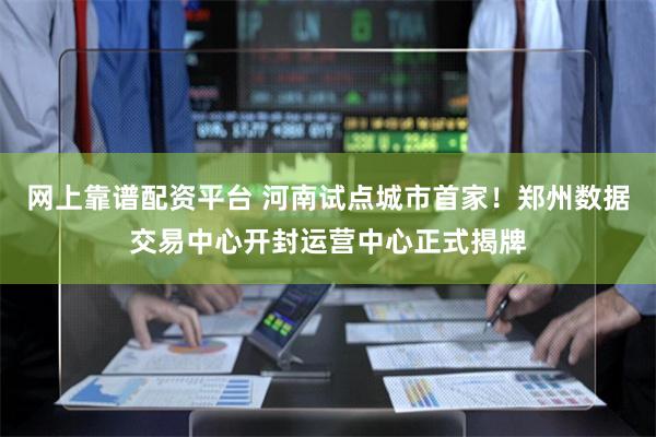 网上靠谱配资平台 河南试点城市首家！郑州数据交易中心开封运营中心正式揭牌