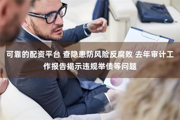 可靠的配资平台 查隐患防风险反腐败 去年审计工作报告揭示违规举债等问题