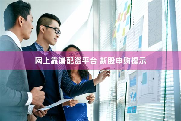 网上靠谱配资平台 新股申购提示