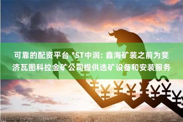 可靠的配资平台 *ST中润: 鑫海矿装之前为斐济瓦图科拉金矿公司提供选矿设备和安装服务
