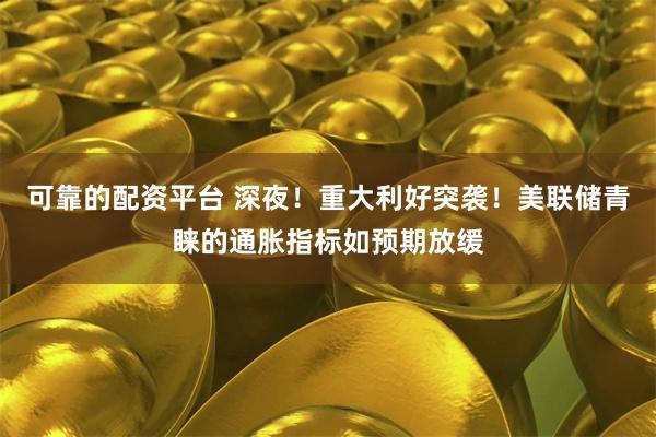 可靠的配资平台 深夜！重大利好突袭！美联储青睐的通胀指标如预期放缓