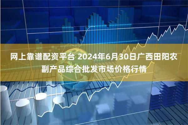 网上靠谱配资平台 2024年6月30日广西田阳农副产品综合批发市场价格行情