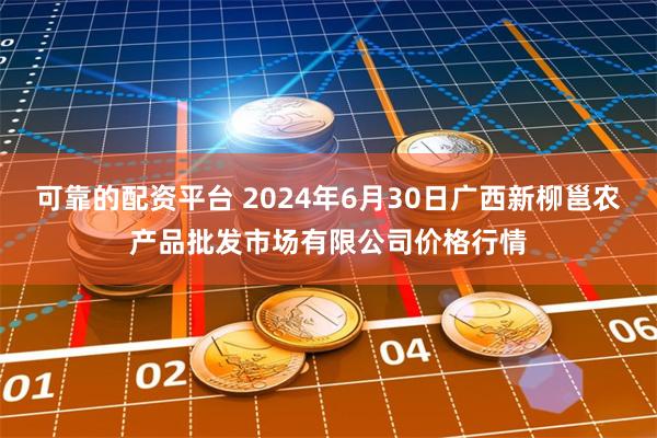 可靠的配资平台 2024年6月30日广西新柳邕农产品批发市场有限公司价格行情