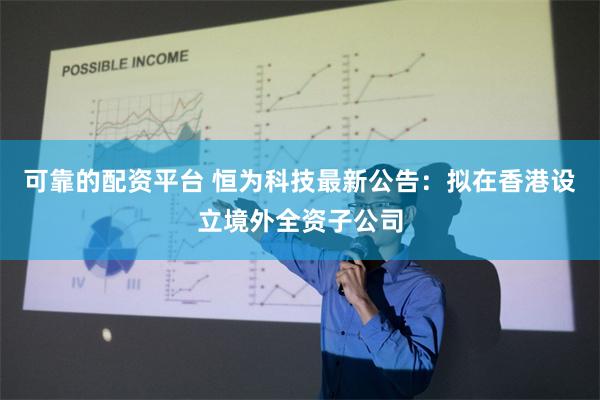 可靠的配资平台 恒为科技最新公告：拟在香港设立境外全资子公司