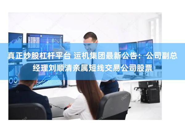 真正炒股杠杆平台 运机集团最新公告：公司副总经理刘顺清亲属短线交易公司股票