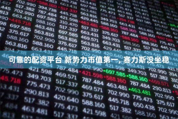 可靠的配资平台 新势力市值第一, 赛力斯没坐稳