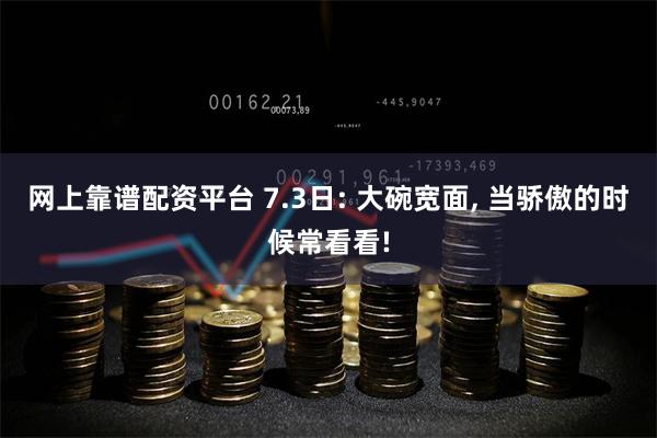 网上靠谱配资平台 7.3日: 大碗宽面, 当骄傲的时候常看看!