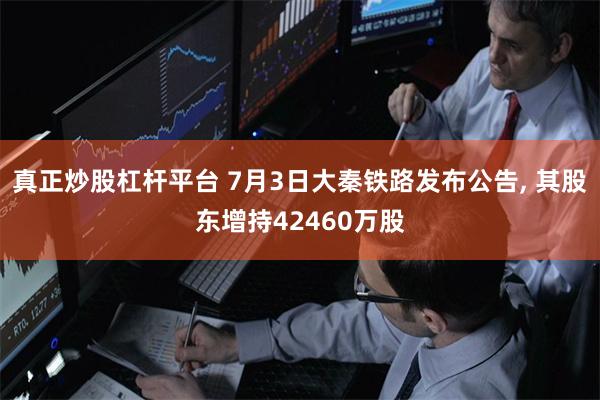 真正炒股杠杆平台 7月3日大秦铁路发布公告, 其股东增持42460万股