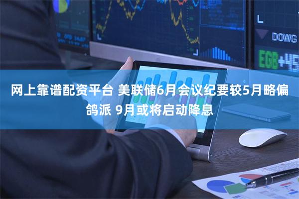 网上靠谱配资平台 美联储6月会议纪要较5月略偏鸽派 9月或将启动降息