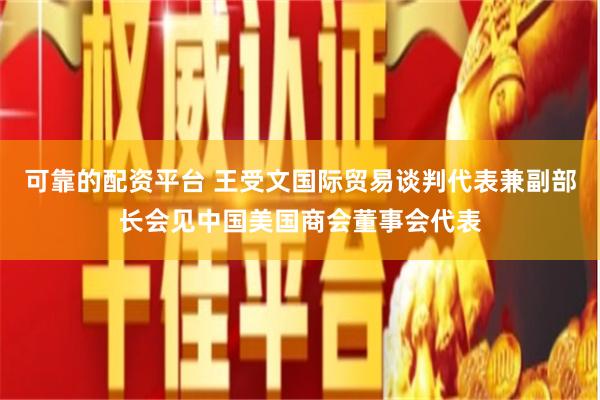 可靠的配资平台 王受文国际贸易谈判代表兼副部长会见中国美国商会董事会代表