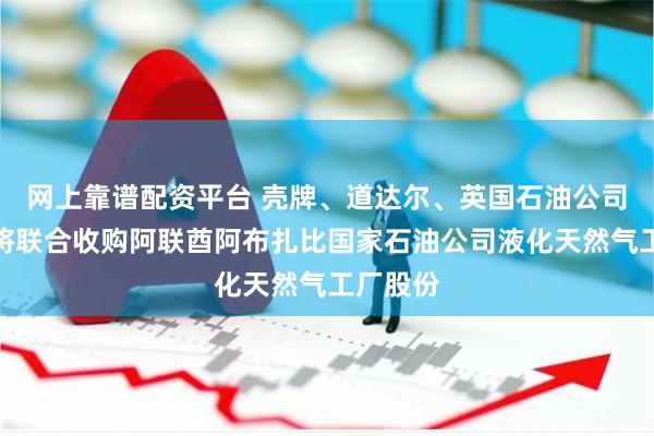 网上靠谱配资平台 壳牌、道达尔、英国石油公司和三井将联合收购阿联酋阿布扎比国家石油公司液化天然气工厂股份