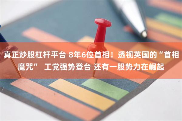 真正炒股杠杆平台 8年6位首相！透视英国的“首相魔咒”  工党强势登台 还有一股势力在崛起