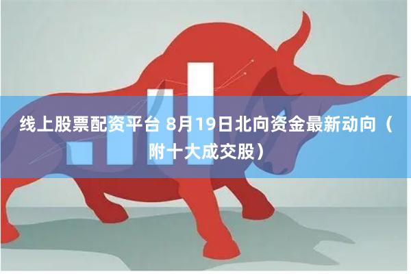 线上股票配资平台 8月19日北向资金最新动向（附十大成交股）