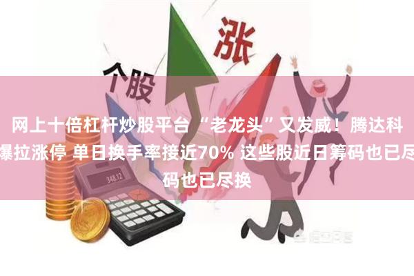 网上十倍杠杆炒股平台 “老龙头”又发威！腾达科技爆拉涨停 单日换手率接近70% 这些股近日筹码也已尽换