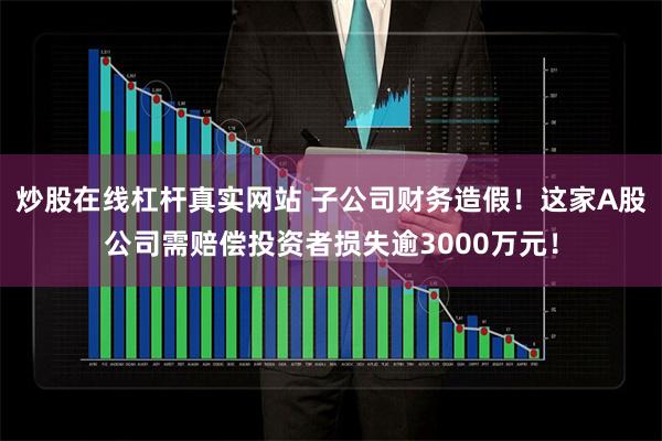 炒股在线杠杆真实网站 子公司财务造假！这家A股公司需赔偿投资者损失逾3000万元！
