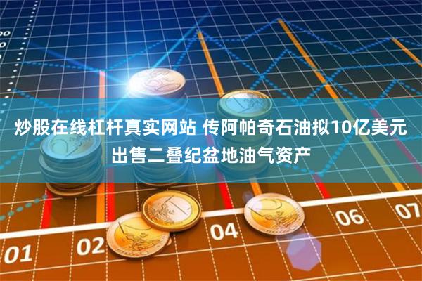 炒股在线杠杆真实网站 传阿帕奇石油拟10亿美元出售二叠纪盆地油气资产