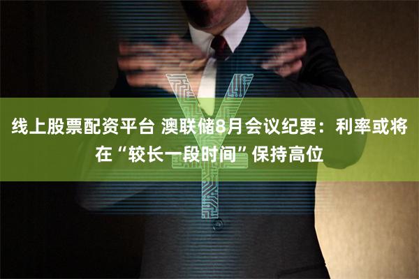 线上股票配资平台 澳联储8月会议纪要：利率或将在“较长一段时间”保持高位