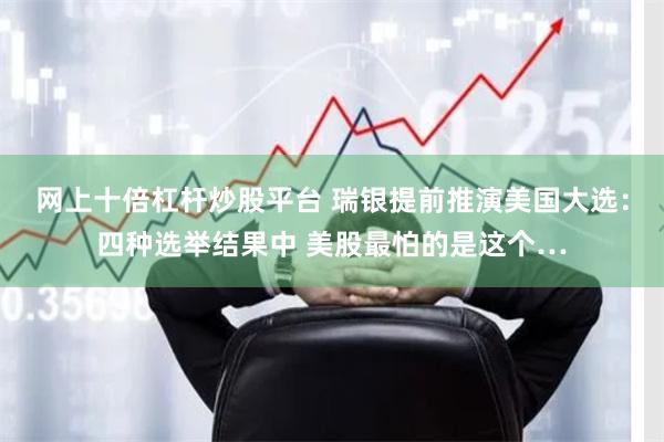网上十倍杠杆炒股平台 瑞银提前推演美国大选：四种选举结果中 美股最怕的是这个…