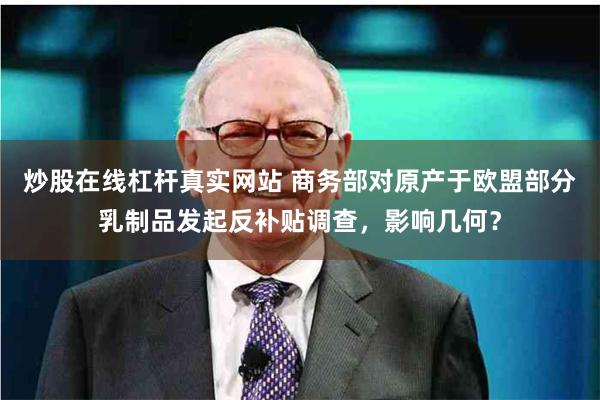 炒股在线杠杆真实网站 商务部对原产于欧盟部分乳制品发起反补贴调查，影响几何？
