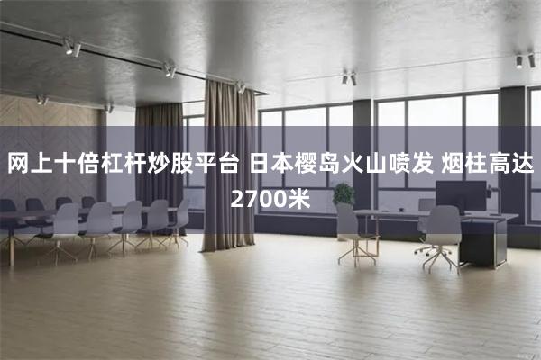 网上十倍杠杆炒股平台 日本樱岛火山喷发 烟柱高达2700米