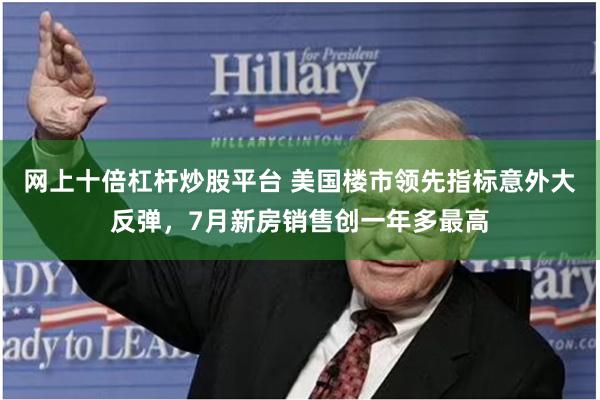 网上十倍杠杆炒股平台 美国楼市领先指标意外大反弹，7月新房销售创一年多最高