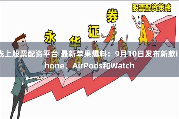 线上股票配资平台 最新苹果爆料：9月10日发布新款iPhone、AirPods和Watch