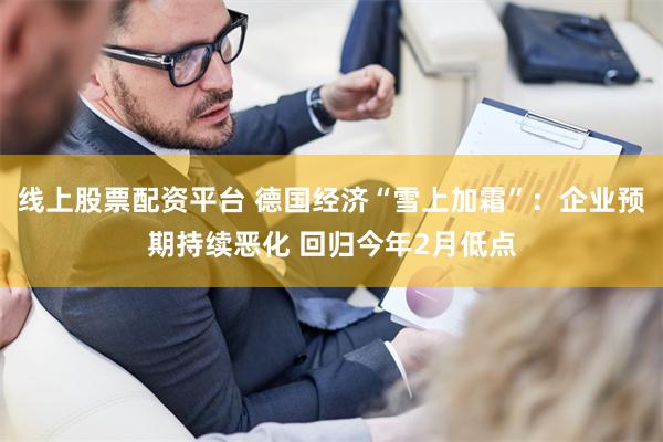线上股票配资平台 德国经济“雪上加霜”：企业预期持续恶化 回归今年2月低点