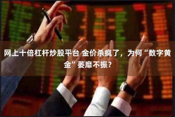 网上十倍杠杆炒股平台 金价杀疯了，为何“数字黄金”萎靡不振？