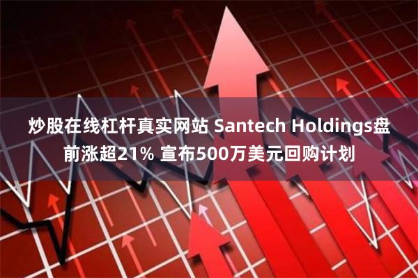 炒股在线杠杆真实网站 Santech Holdings盘前涨超21% 宣布500万美元回购计划