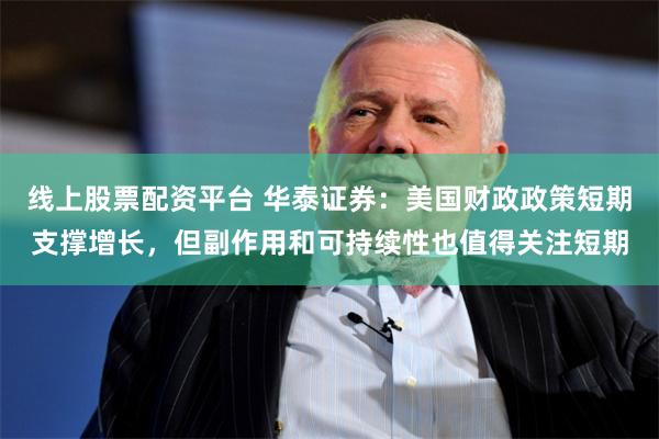 线上股票配资平台 华泰证券：美国财政政策短期支撑增长，但副作用和可持续性也值得关注短期