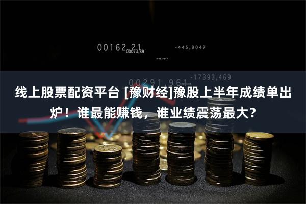 线上股票配资平台 [豫财经]豫股上半年成绩单出炉！谁最能赚钱，谁业绩震荡最大？