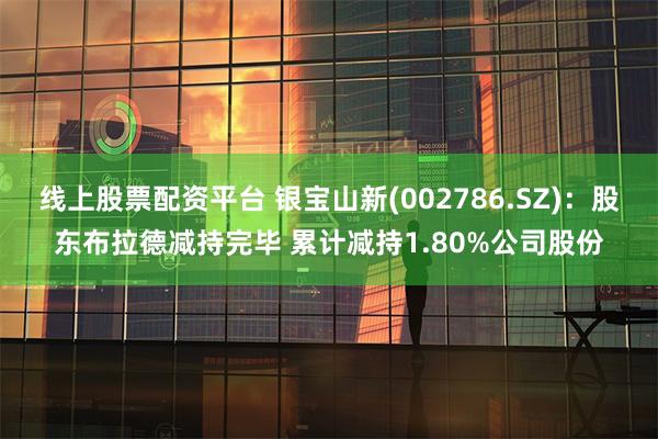 线上股票配资平台 银宝山新(002786.SZ)：股东布拉德减持完毕 累计减持1.80%公司股份